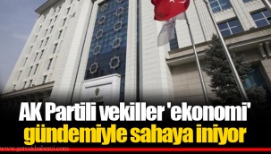 AK Partili vekiller 'ekonomi' gündemiyle sahaya iniyor