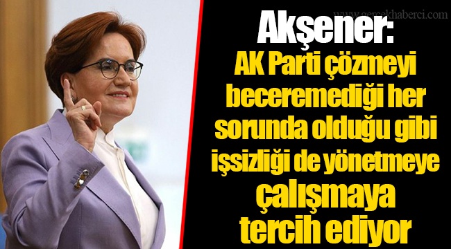 Akşener: AK Parti çözmeyi beceremediği her sorunda olduğu gibi işsizliği de yönetmeye çalışmaya tercih ediyor
