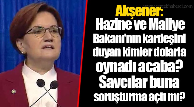 Akşener: Hazine ve Maliye Bakanı'nın kardeşini duyan kimler dolarla oynadı acaba? Savcılar buna soruşturma açtı mı?
