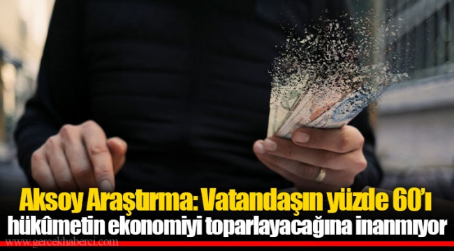 Aksoy Araştırma: Vatandaşın yüzde 60’ı hükûmetin ekonomiyi toparlayacağına inanmıyor