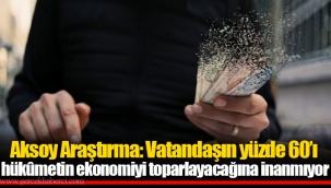 Aksoy Araştırma: Vatandaşın yüzde 60’ı hükûmetin ekonomiyi toparlayacağına inanmıyor