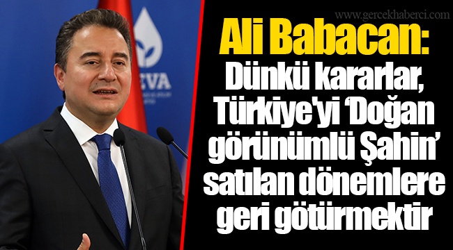 Ali Babacan: Dünkü kararlar, Türkiye'yi ‘Doğan görünümlü Şahin’ satılan dönemlere geri götürmektir