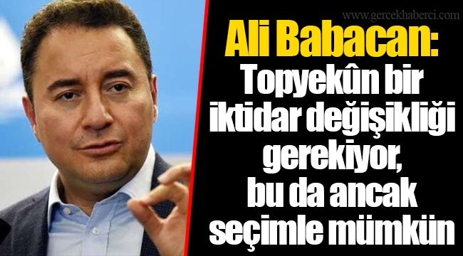 Ali Babacan: Topyekûn bir iktidar değişikliği gerekiyor, bu da ancak seçimle mümkün