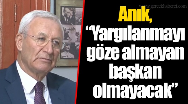 Anık, “Yargılanmayı göze almayan başkan olmayacak”