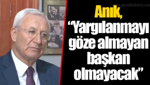 Anık, “Yargılanmayı göze almayan başkan olmayacak”