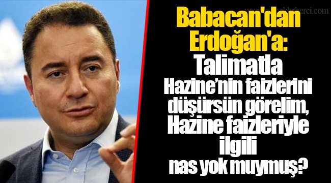 Babacan'dan Erdoğan'a: Talimatla Hazine’nin faizlerini düşürsün görelim, Hazine faizleriyle ilgili nas yok muymuş?