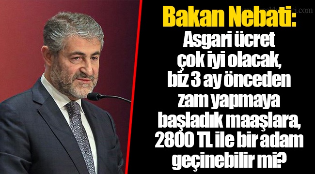 Bakan Nebati: Asgari ücret çok iyi olacak, biz 3 ay önceden zam yapmaya başladık maaşlara, 2800 TL ile bir adam geçinebilir mi?