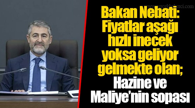 Bakan Nebati: Fiyatlar aşağı hızlı inecek yoksa geliyor gelmekte olan; Hazine ve Maliye’nin sopası