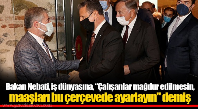 Bakan Nebati, iş dünyasına, “Çalışanlar mağdur edilmesin, maaşları bu çerçevede ayarlayın" demiş