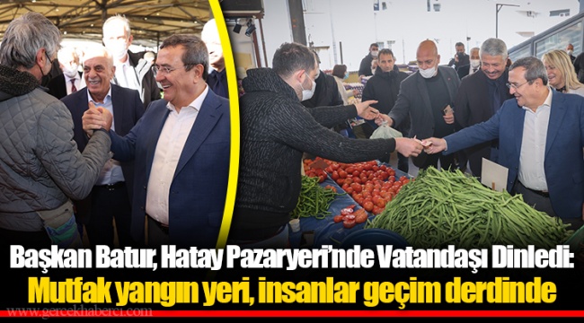 Başkan Batur, Hatay Pazaryeri’nde Vatandaşı Dinledi: Mutfak yangın yeri, insanlar geçim derdinde