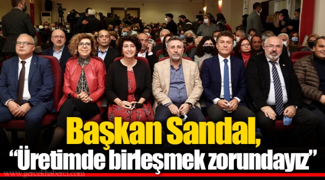 Başkan Sandal, “Üretimde birleşmek zorundayız”