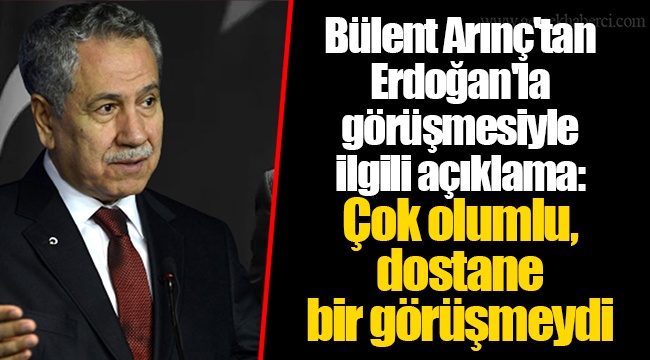 Bülent Arınç'tan Erdoğan'la görüşmesiyle ilgili açıklama: Çok olumlu, dostane bir görüşmeydi