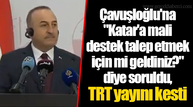 Çavuşloğlu'na "Katar'a mali destek talep etmek için mi geldiniz?" diye soruldu, TRT yayını kesti