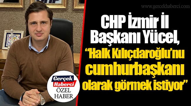 CHP İzmir İl Başkanı Yücel, “Halk Kılıçdaroğlu’nu cumhurbaşkanı olarak görmek istiyor”