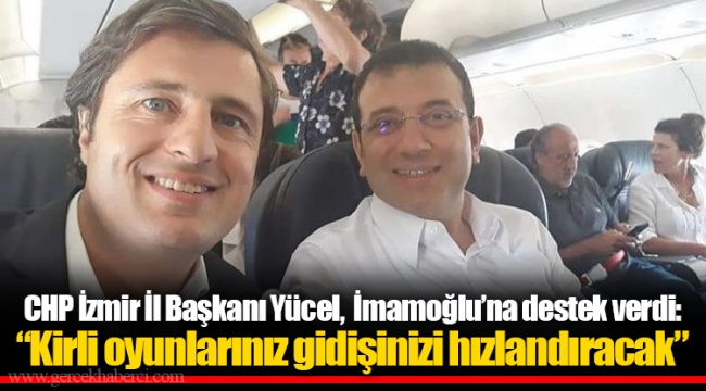 CHP İzmir İl Başkanı Yücel,  İmamoğlu’na destek verdi: “Kirli oyunlarınız gidişinizi hızlandıracak”