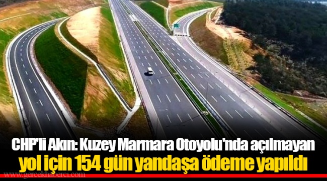 CHP'li Akın: Kuzey Marmara Otoyolu'nda açılmayan yol için 154 gün yandaşa ödeme yapıldı