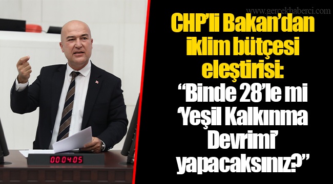 CHP’li Bakan’dan iklim bütçesi eleştirisi: “Binde 28’le mi ‘Yeşil Kalkınma Devrimi’ yapacaksınız?”