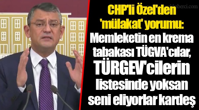 CHP'li Özel'den 'mülakat' yorumu: Memleketin en krema tabakası TÜGVA'cılar, TÜRGEV'cilerin listesinde yoksan seni eliyorlar kardeş
