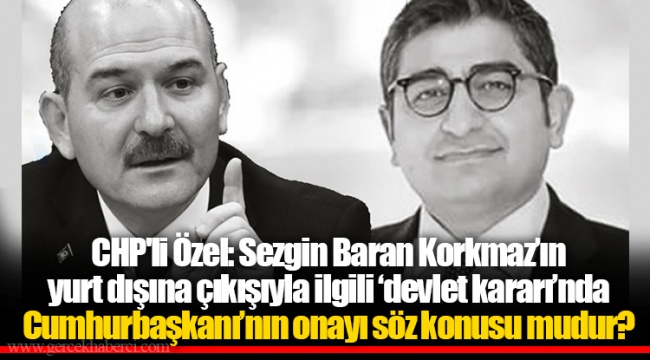 CHP'li Özel: Sezgin Baran Korkmaz’ın yurt dışına çıkışıyla ilgili ‘devlet kararı’nda Cumhurbaşkanı’nın onayı söz konusu mudur?