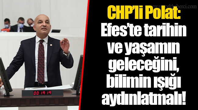 CHP’li Polat: Efes’te tarihin ve yaşamın geleceğini, bilimin ışığı aydınlatmalı!