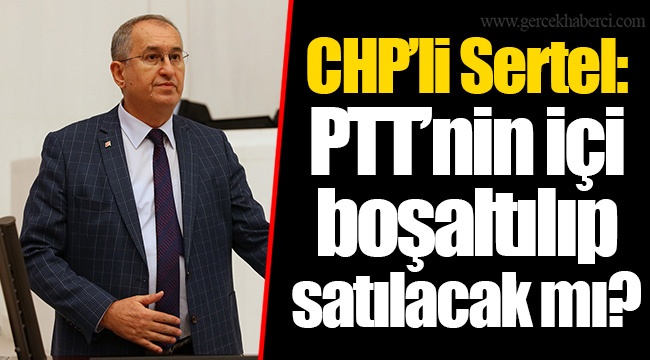CHP’li Sertel : PTT’nin içi boşaltılıp satılacak mı?