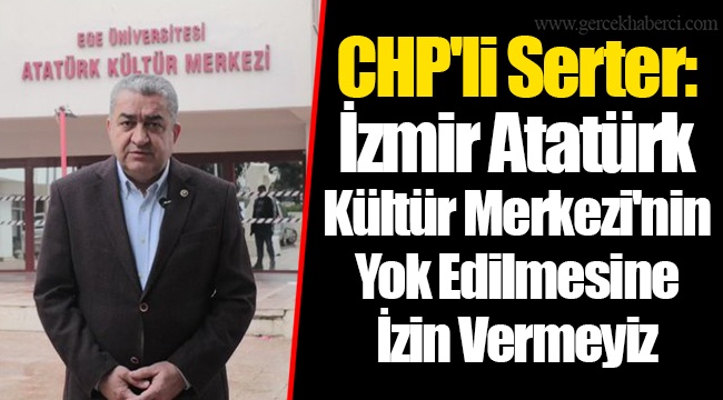 Chp'li Serter: İzmir Atatürk Kültür Merkezi'nin Yok Edilmesine İzin Vermeyiz