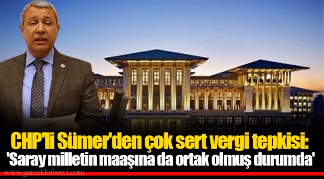 CHP'li Sümer'den çok sert vergi tepkisi: 'Saray milletin maaşına da ortak olmuş durumda'