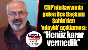 CHP'nin kayyımla gelen İlçe Başkanı Şahin'den 'adaylık' açıklaması: “Henüz karar vermedik”