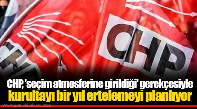 CHP, 'seçim atmosferine girildiği' gerekçesiyle kurultayı bir yıl ertelemeyi planlıyor