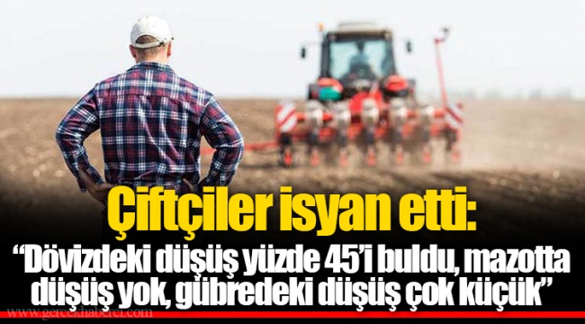 Çiftçiler isyan etti:  “Dövizdeki düşüş yüzde 45’i buldu, mazotta düşüş yok, gübredeki düşüş çok küçük”