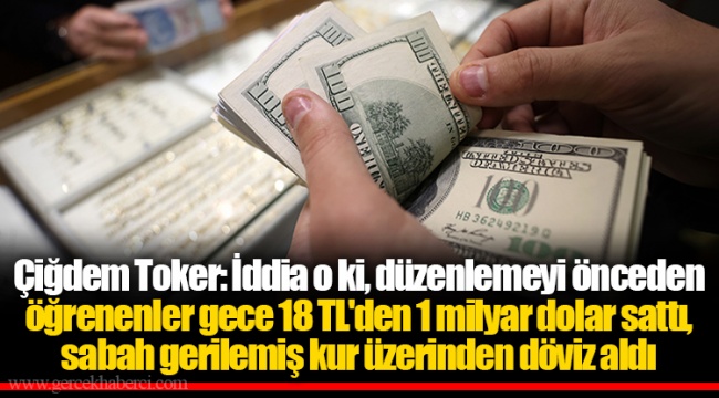 Çiğdem Toker: İddia o ki, düzenlemeyi önceden öğrenenler gece 18 TL'den 1 milyar dolar sattı, sabah gerilemiş kur üzerinden döviz aldı