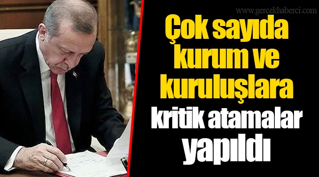 Çok sayıda kurum ve kuruluşlara kritik atamalar yapıldı