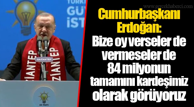 Cumhurbaşkanı Erdoğan: Bize oy verseler de vermeseler de 84 milyonun tamamını kardeşimiz olarak görüyoruz