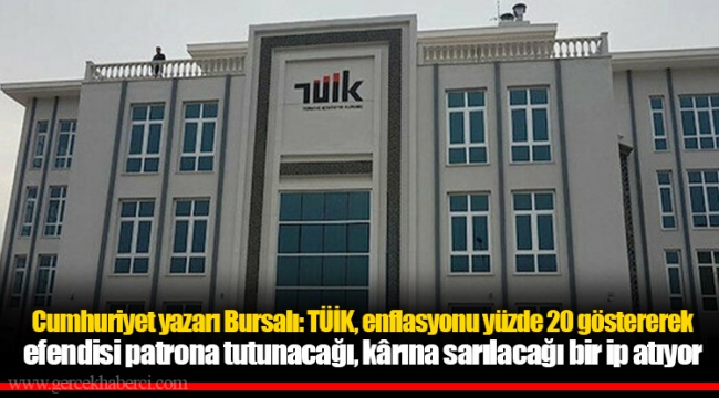 Cumhuriyet yazarı Bursalı: TÜİK, enflasyonu yüzde 20 göstererek efendisi patrona tutunacağı, kârına sarılacağı bir ip atıyor