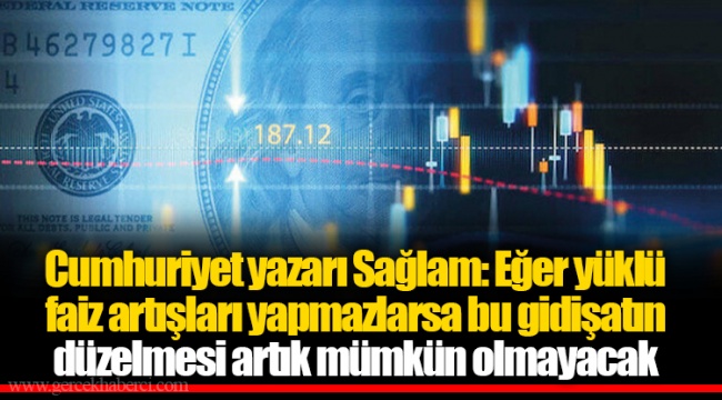 Cumhuriyet yazarı Sağlam: Eğer yüklü faiz artışları yapmazlarsa bu gidişatın düzelmesi artık mümkün olmayacak