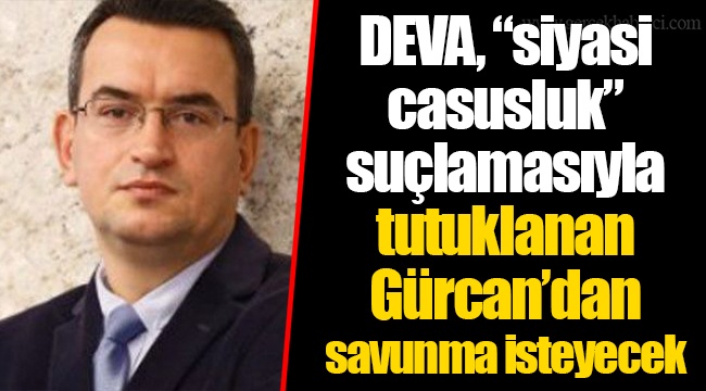 DEVA, “siyasi casusluk” suçlamasıyla tutuklanan Gürcan’dan savunma isteyecek