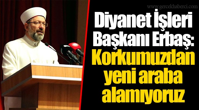 Diyanet İşleri Başkanı Erbaş: Korkumuzdan yeni araba alamıyoruz
