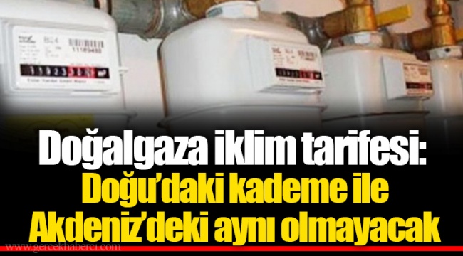 Doğalgaza iklim tarifesi: Doğu’daki kademe ile Akdeniz’deki aynı olmayacak