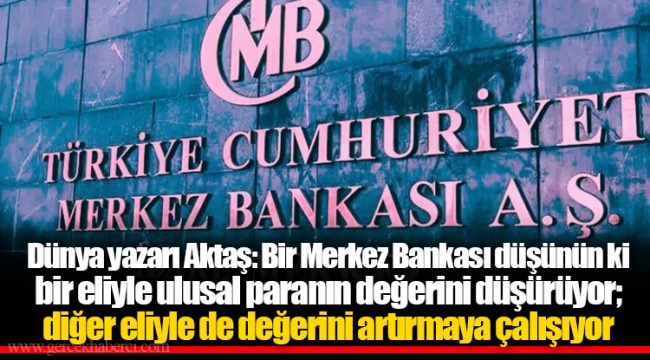Dünya yazarı Aktaş: Bir Merkez Bankası düşünün ki bir eliyle ulusal paranın değerini düşürüyor; diğer eliyle de değerini artırmaya çalışıyor