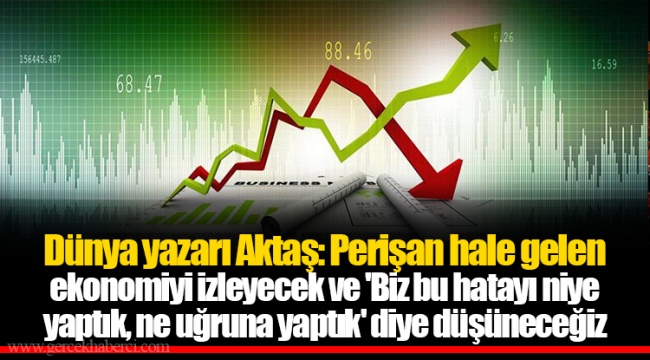 Dünya yazarı Aktaş: Perişan hale gelen ekonomiyi izleyecek ve 'Biz bu hatayı niye yaptık, ne uğruna yaptık' diye düşüneceğiz