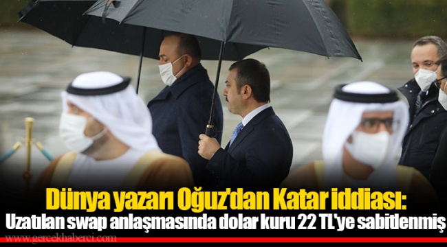 Dünya yazarı Oğuz'dan Katar iddiası: Uzatılan swap anlaşmasında dolar kuru 22 TL'ye sabitlenmiş
