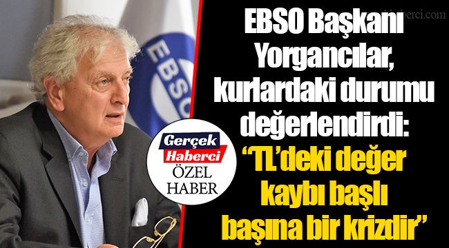 EBSO Başkanı Yorgancılar, kurlardaki durumu değerlendirdi: “TL’deki değer kaybı başlı başına bir krizdir”