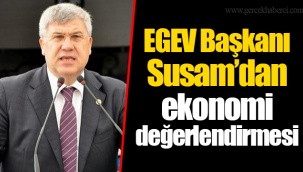 EGEV Başkanı Susam’dan ekonomi değerlendirmesi