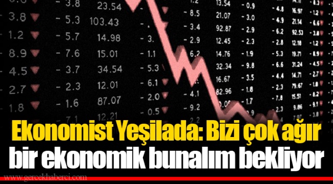 Ekonomist Yeşilada: Bizi çok ağır bir ekonomik bunalım bekliyor