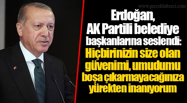 Erdoğan, AK Partili belediye başkanlarına seslendi: Hiçbirinizin size olan güvenimi, umudumu boşa çıkarmayacağınıza yürekten inanıyorum