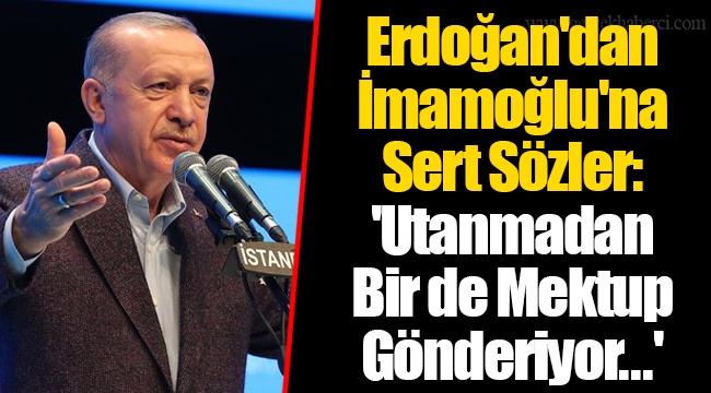 Erdoğan'dan İmamoğlu'na Sert Sözler: 'Utanmadan Bir de Mektup Gönderiyor...'