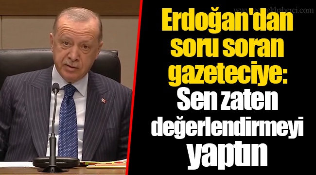 Erdoğan'dan soru soran gazeteciye: Sen zaten değerlendirmeyi yaptın