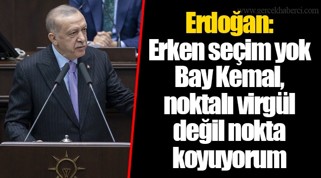 Erdoğan: Erken seçim yok. Bay Kemal, noktalı virgül değil nokta koyuyorum