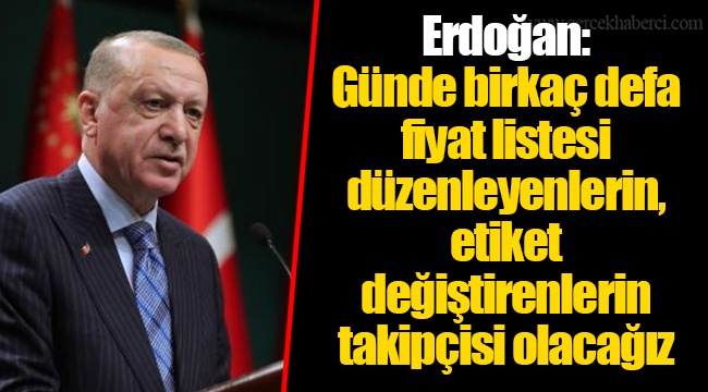 Erdoğan: Günde birkaç defa fiyat listesi düzenleyenlerin, etiket değiştirenlerin takipçisi olacağız