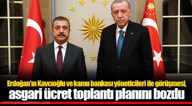 Erdoğan'ın Kavcıoğlu ve kamu bankası yöneticileri ile görüşmesi, asgari ücret toplantı planını bozdu